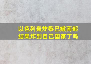 以色列轰炸黎巴嫩南部 结果炸到自己国家了吗